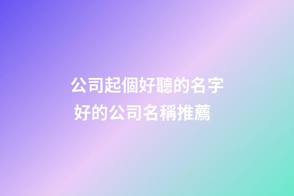公司起個好聽的名字 好的公司名稱推薦-第1張-公司起名-玄機派